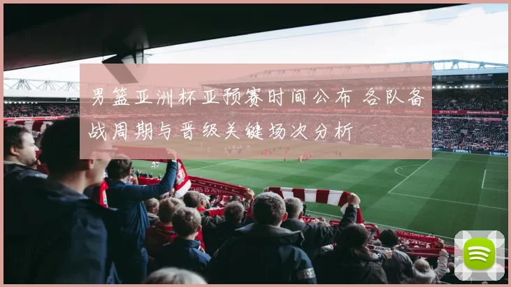 男篮亚洲杯亚预赛时间公布 各队备战周期与晋级关键场次分析