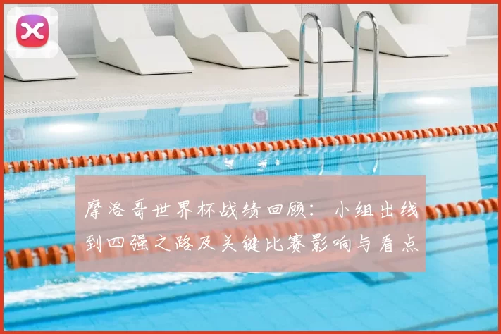 摩洛哥世界杯战绩回顾：小组出线到四强之路及关键比赛影响与看点