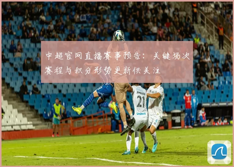 中超官网直播赛事预告：关键场次赛程与积分形势更新供关注