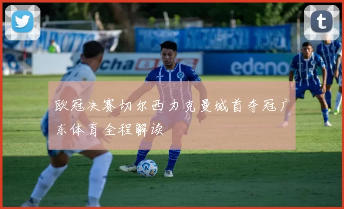 欧冠决赛切尔西力克曼城首夺冠广东体育全程解读