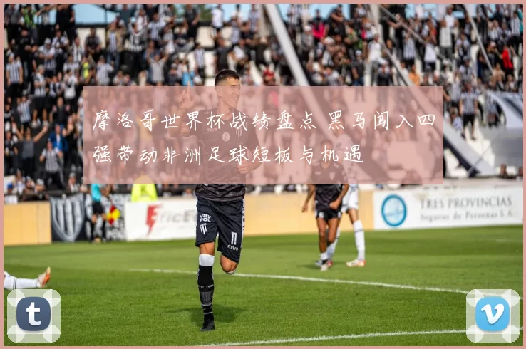 摩洛哥世界杯战绩盘点 黑马闯入四强带动非洲足球短板与机遇