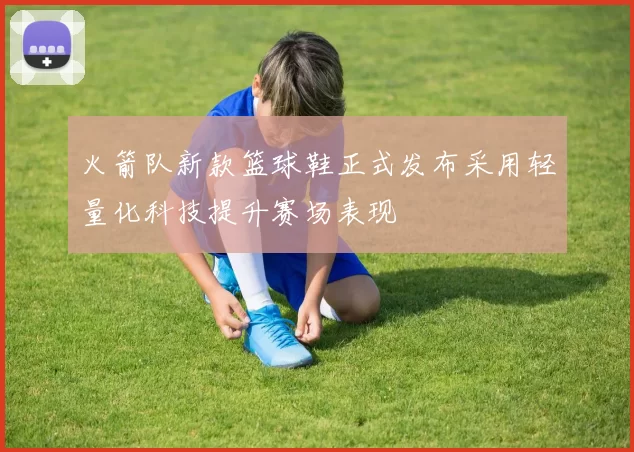 火箭队新款篮球鞋正式发布采用轻量化科技提升赛场表现