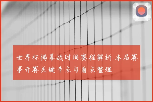 世界杯揭幕战时间赛程解析 本届赛事开赛关键节点与看点整理