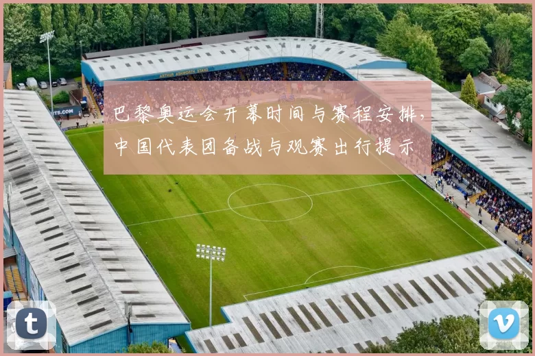 巴黎奥运会开幕时间与赛程安排,中国代表团备战与观赛出行提示