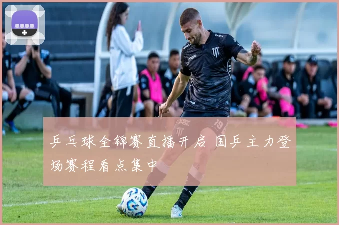 乒乓球全锦赛直播开启 国乒主力登场赛程看点集中