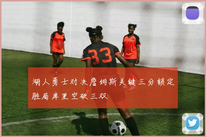 湖人勇士对决詹姆斯关键三分锁定胜局库里空砍三双