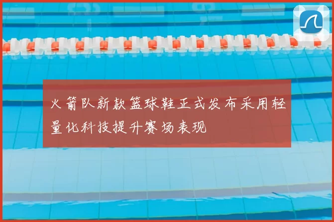 火箭队新款篮球鞋正式发布采用轻量化科技提升赛场表现