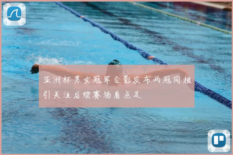 亚洲杯男女冠军合影发布两冠同框引关注后续赛场看点足