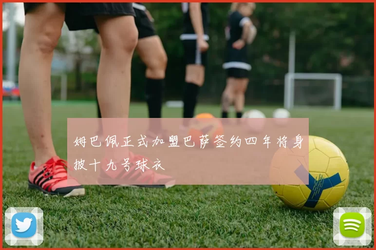 姆巴佩正式加盟巴萨签约四年将身披十九号球衣