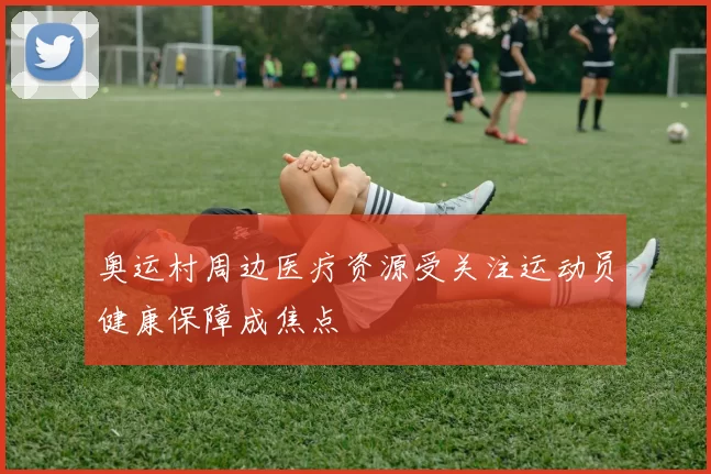 奥运村周边医疗资源受关注运动员健康保障成焦点