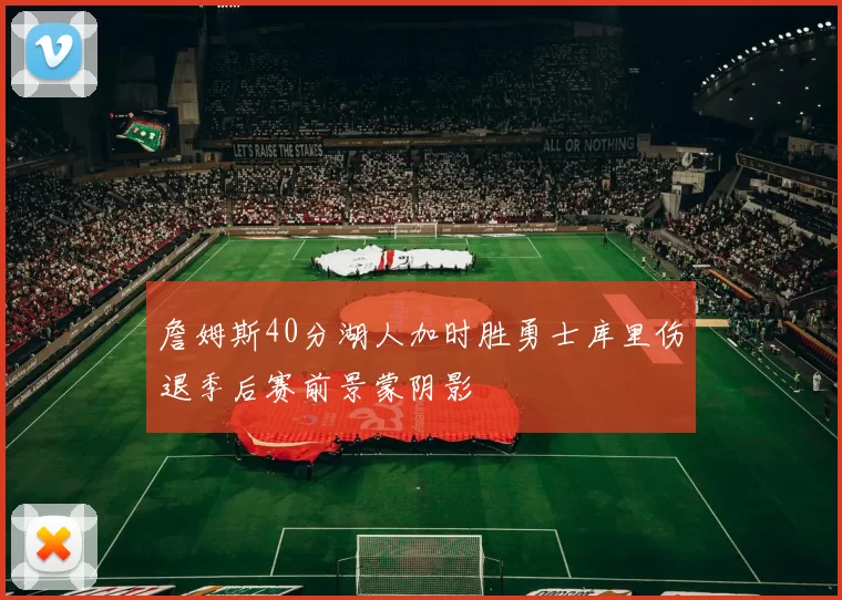 詹姆斯40分湖人加时胜勇士库里伤退季后赛前景蒙阴影