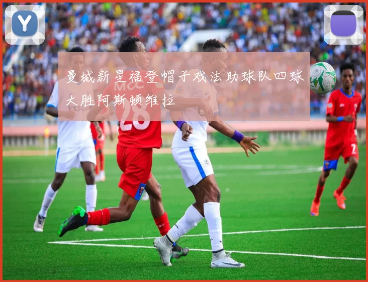 曼城新星福登帽子戏法助球队四球大胜阿斯顿维拉