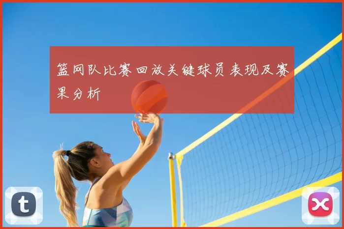 篮网队比赛回放关键球员表现及赛果分析
