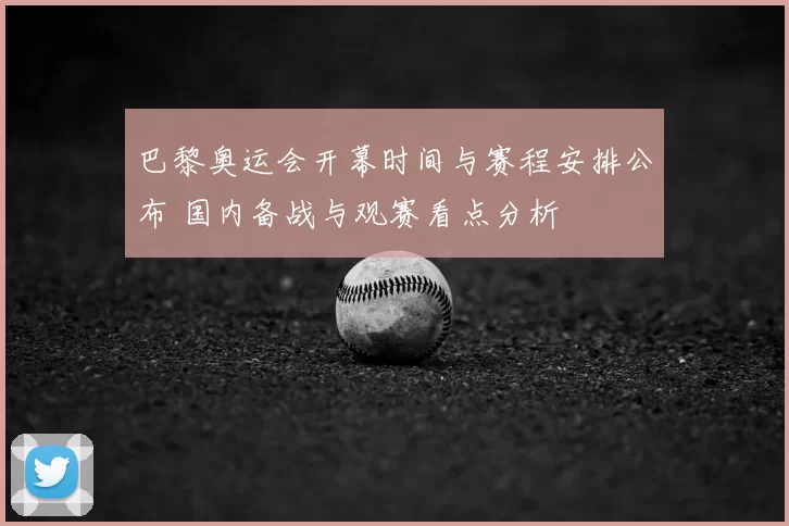 巴黎奥运会开幕时间与赛程安排公布 国内备战与观赛看点分析