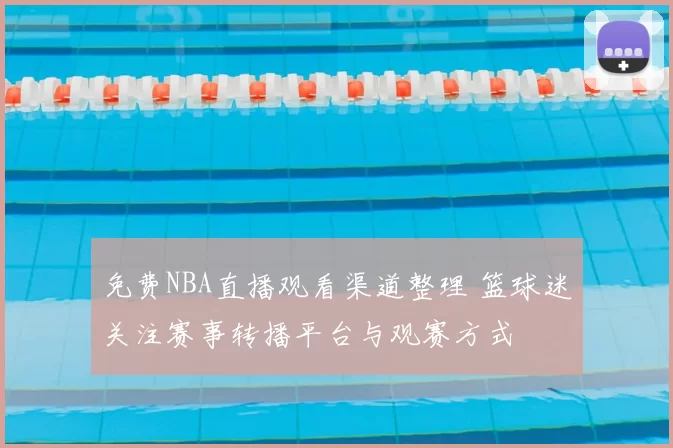 免费NBA直播观看渠道整理 篮球迷关注赛事转播平台与观赛方式