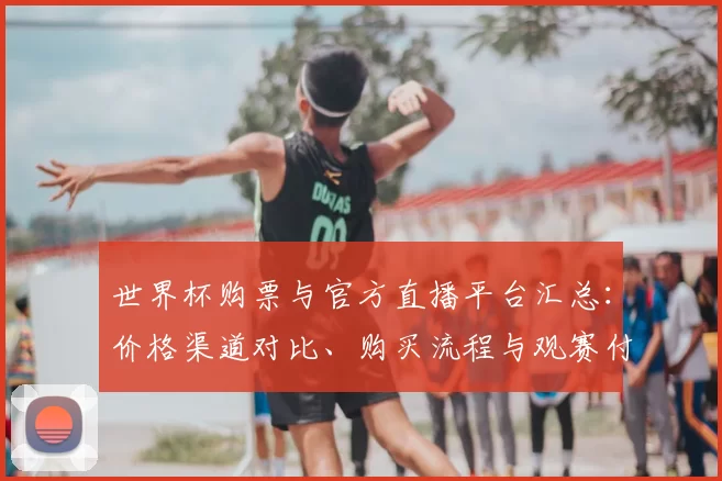 世界杯购票与官方直播平台汇总：价格渠道对比、购买流程与观赛付费要点