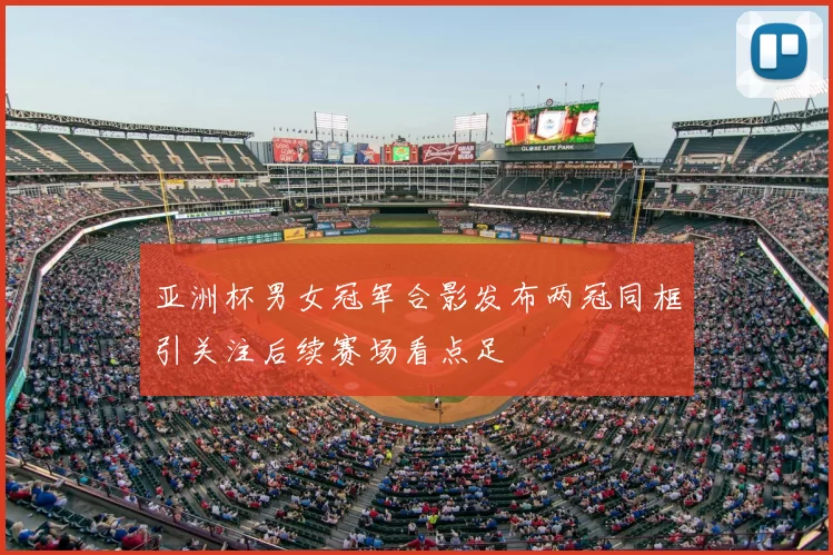 亚洲杯男女冠军合影发布两冠同框引关注后续赛场看点足