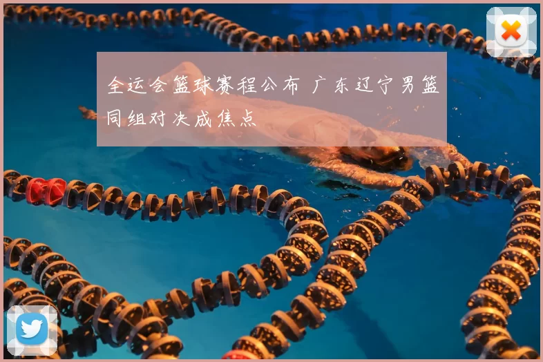 全运会篮球赛程公布 广东辽宁男篮同组对决成焦点
