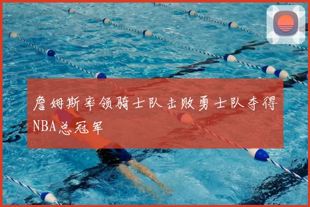 詹姆斯率领骑士队击败勇士队夺得NBA总冠军