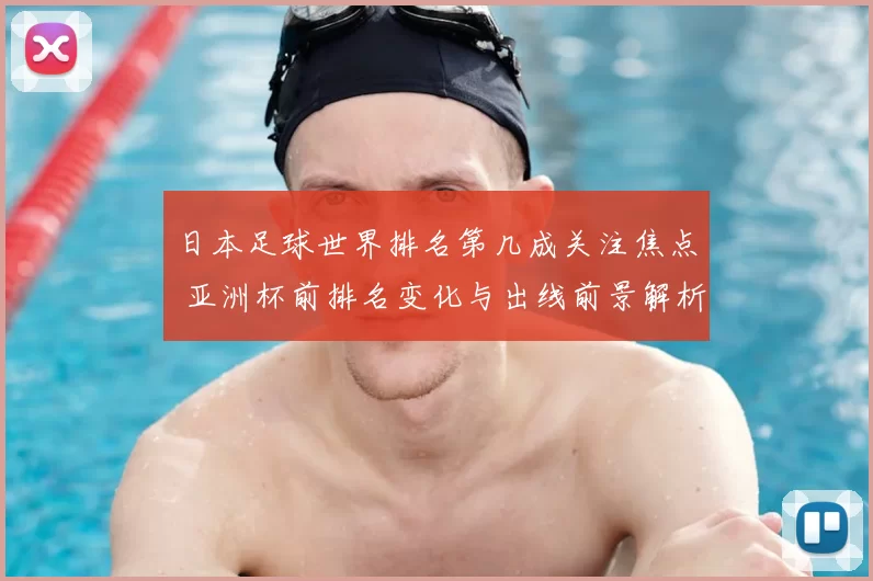 日本足球世界排名第几成关注焦点 亚洲杯前排名变化与出线前景解析