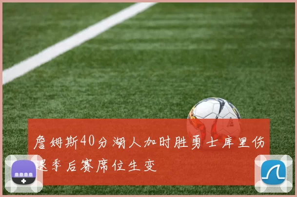 詹姆斯40分湖人加时胜勇士库里伤退季后赛席位生变