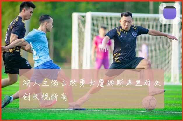 湖人主场击败勇士詹姆斯库里对决创收视新高