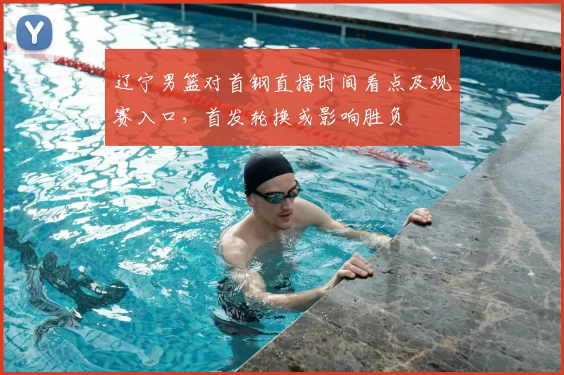 辽宁男篮对首钢直播时间看点及观赛入口,首发轮换或影响胜负