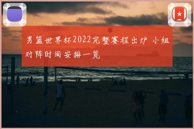 男篮世界杯2022完整赛程出炉 小组对阵时间安排一览